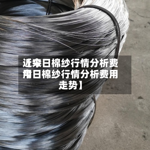近来【今日棉纱行情分析费用今日棉纱行情分析费用走势】-第3张图片