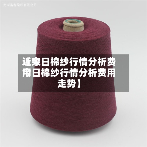 近来【今日棉纱行情分析费用今日棉纱行情分析费用走势】-第2张图片