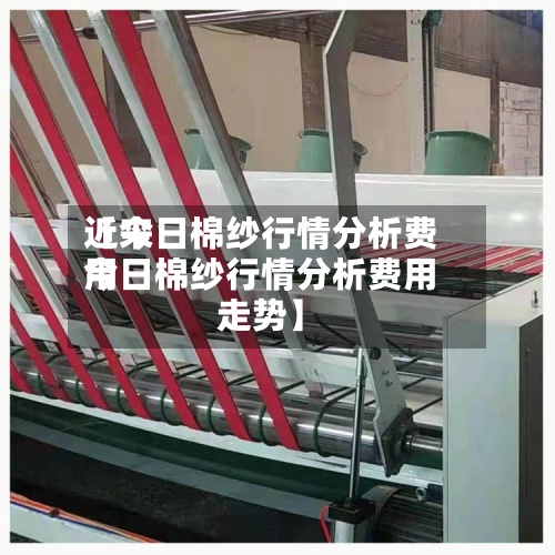 近来【今日棉纱行情分析费用今日棉纱行情分析费用走势】