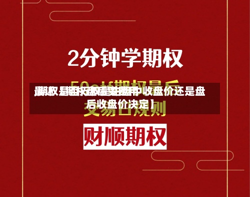 最近【期权盘后变费用,期权是否行权是由盘中收盘价还是盘后收盘价决定】-第2张图片
