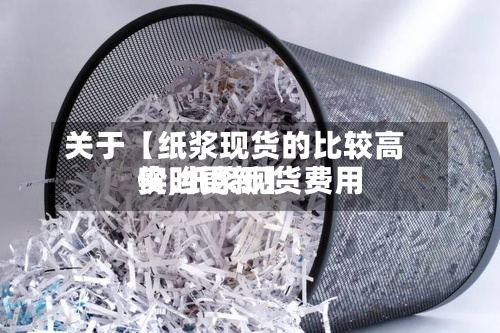 关于【纸浆现货的比较高价,纸浆现货费用实时更新】-第3张图片