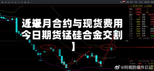 近来【近月合约与现货费用今日期货锰硅合金交割】-第3张图片