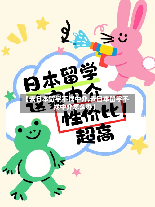 【去日本留学不找中介,去日本留学不找中介怎么办】-第3张图片