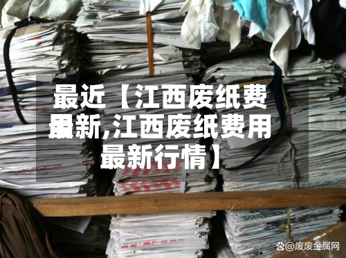 最近【江西废纸费用最新,江西废纸费用最新行情】-第2张图片