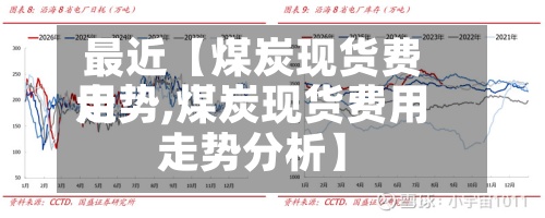 最近【煤炭现货费用走势,煤炭现货费用走势分析】