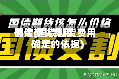 国债期货费用
确定(国债期货费用
确定的依据)-第3张图片