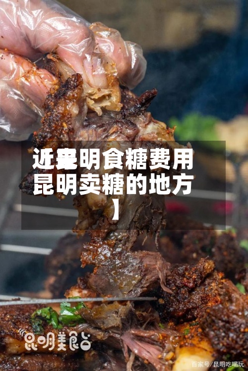 近来
【昆明食糖费用
昆明卖糖的地方】-第3张图片