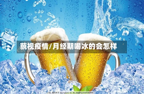 藐视疫情/月经期喝冰的会怎样-第3张图片