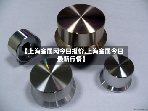 【上海金属网今日报价,上海金属今日最新行情】