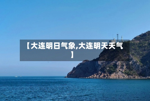 【大连明日气象,大连明天夭气】