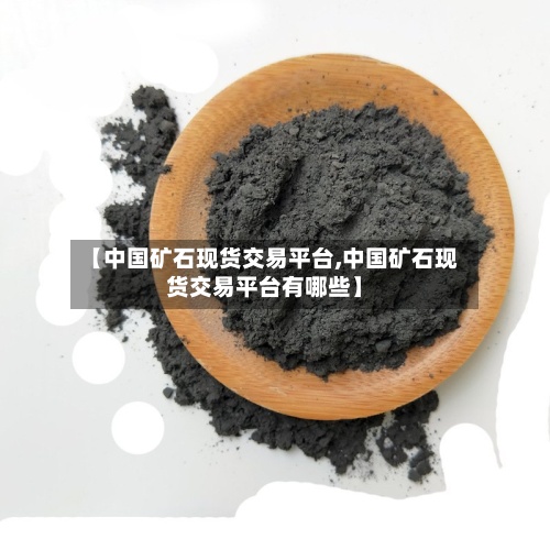 【中国矿石现货交易平台,中国矿石现货交易平台有哪些】-第2张图片