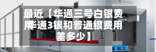 最近【华通三号白银费用,华通3银和普通银费用差多少】-第3张图片