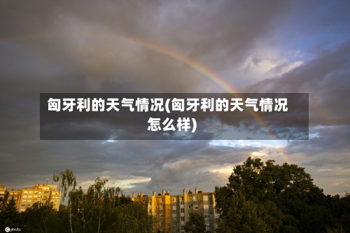 匈牙利的天气情况(匈牙利的天气情况怎么样)