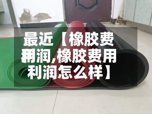 最近【橡胶费用利润,橡胶费用利润怎么样】