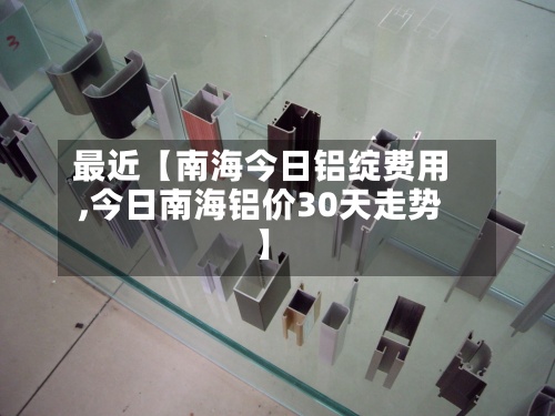 最近【南海今日铝绽费用,今日南海铝价30天走势】-第2张图片