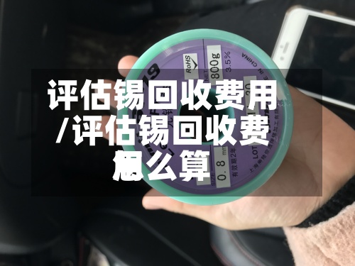 评估锡回收费用/评估锡回收费用怎么算-第3张图片