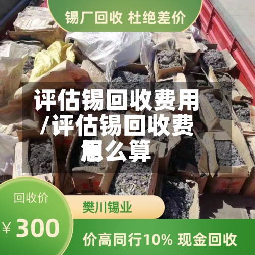 评估锡回收费用/评估锡回收费用怎么算