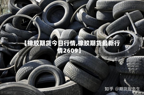 【橡胶期货今日行情,橡胶期货最新行情2609】-第2张图片