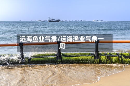 远海鱼业气象/远海渔业气象一周-第2张图片