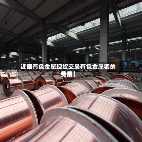 近来【铜有色金属现货交易有色金属铜的费用行情】-第2张图片