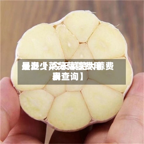 最近【莱芜蒜薹费用是多少,今天莱芜大蒜费用表查询】