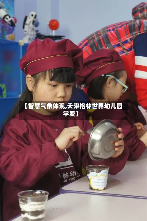 【智慧气象体现,天津格林世界幼儿园学费】