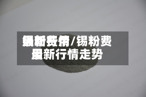锡粉费用最新行情/锡粉费用最新行情走势-第2张图片