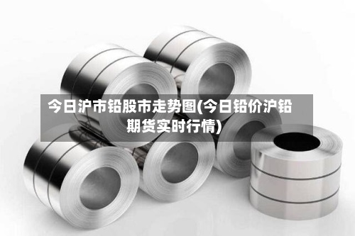 今日沪市铅股市走势图(今日铅价沪铅期货实时行情)