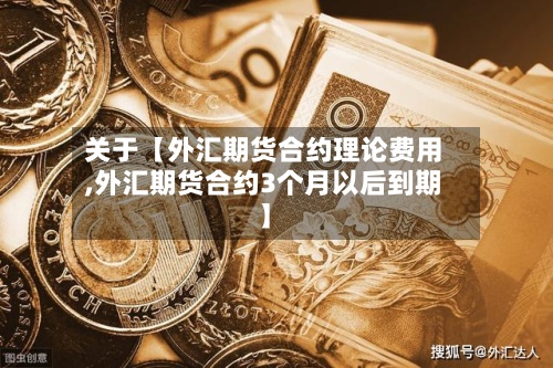 关于【外汇期货合约理论费用,外汇期货合约3个月以后到期】