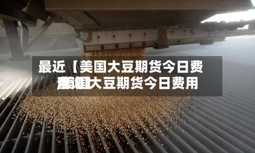最近【美国大豆期货今日费用,美国大豆期货今日费用查询】-第2张图片