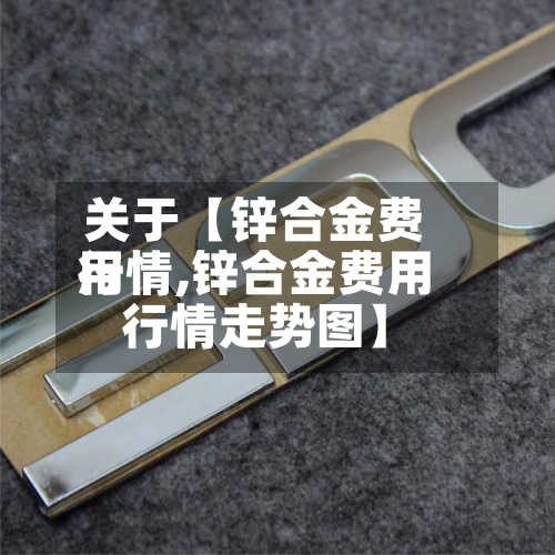 关于【锌合金费用
行情,锌合金费用
行情走势图】-第2张图片