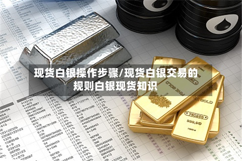 现货白银操作步骤/现货白银交易的规则白银现货知识