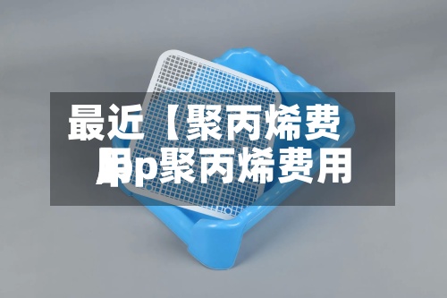 最近【聚丙烯费用,pp聚丙烯费用】-第3张图片