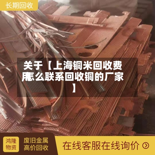 关于【上海铜米回收费用,怎么联系回收铜的厂家】