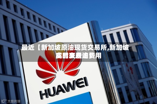 最近【新加坡原油现货交易所,新加坡成品交易油费用实时表查询】