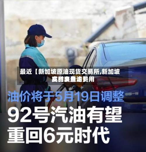 最近【新加坡原油现货交易所,新加坡成品交易油费用实时表查询】-第2张图片