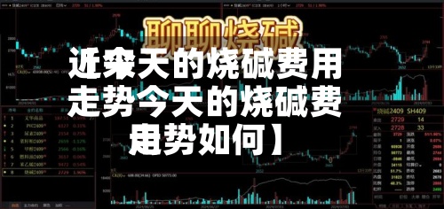 近来【今天的烧碱费用走势今天的烧碱费用走势如何】-第3张图片