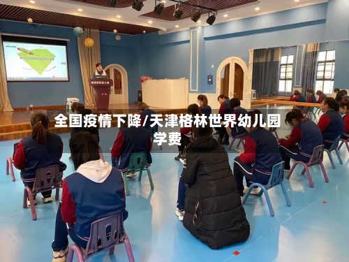 全国疫情下降/天津格林世界幼儿园学费-第2张图片
