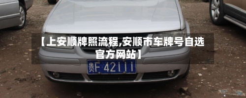 【上安顺牌照流程,安顺市车牌号自选官方网站】-第2张图片