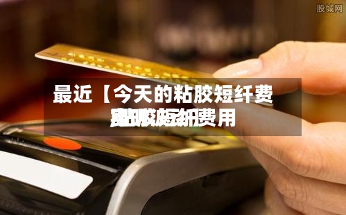 最近【今天的粘胶短纤费用,粘胶短纤费用实时波动】