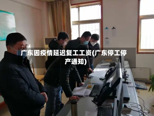 广东因疫情延迟复工工资(广东停工停产通知)