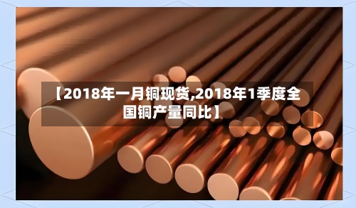 【2018年一月铜现货,2018年1季度全国铜产量同比】-第2张图片