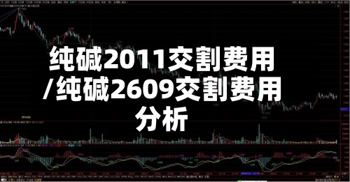 纯碱2011交割费用/纯碱2609交割费用分析-第2张图片