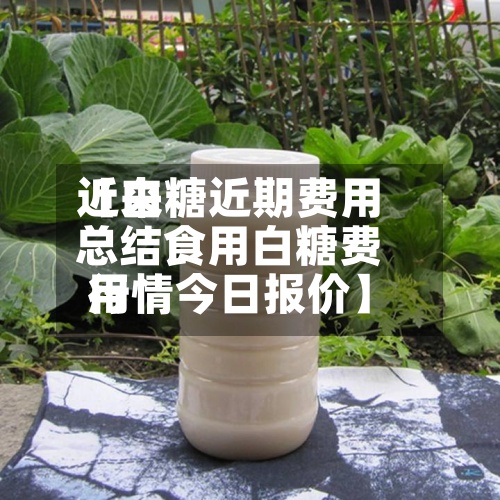 近来【白糖近期费用总结食用白糖费用行情今日报价】