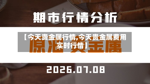 【今天贵金属行情,今天贵金属费用实时行情】-第2张图片