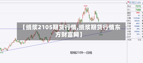 【纸浆2105期货行情,纸浆期货行情东方财富网】