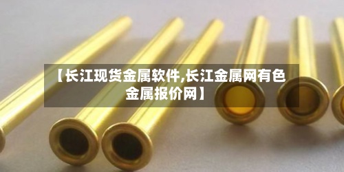 【长江现货金属软件,长江金属网有色金属报价网】-第3张图片
