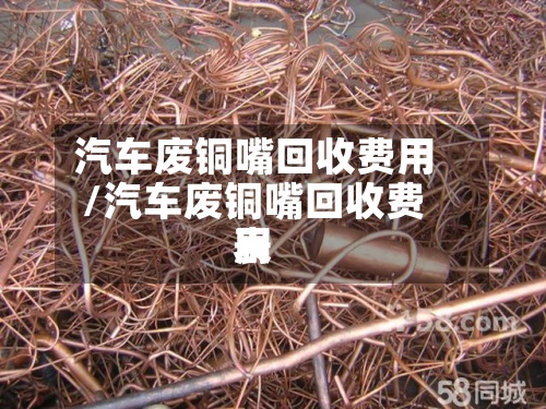 汽车废铜嘴回收费用/汽车废铜嘴回收费用表