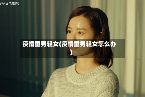 疫情重男轻女(疫情重男轻女怎么办)-第3张图片