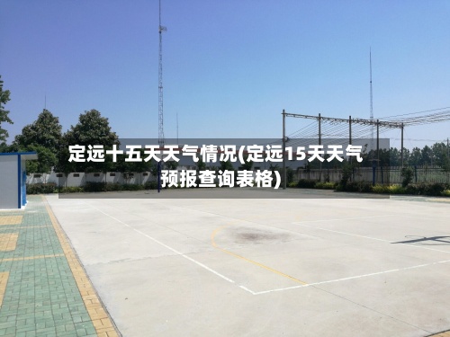 定远十五天天气情况(定远15天天气预报查询表格)-第2张图片